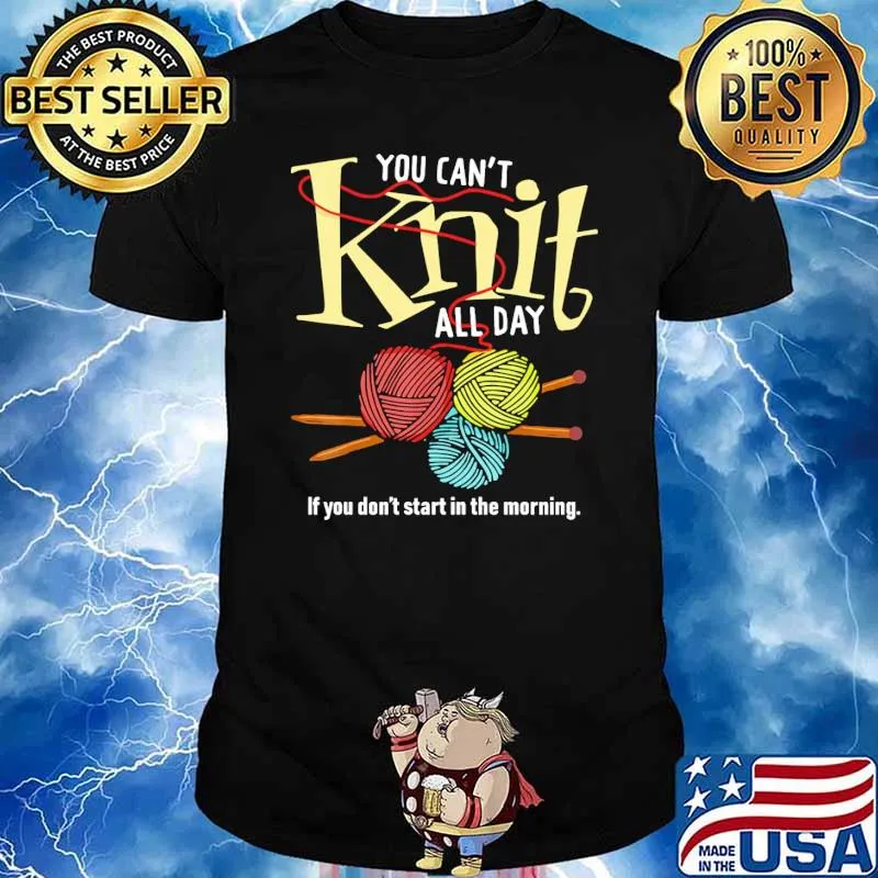You cant knit all day if you dont start in the morning shirt