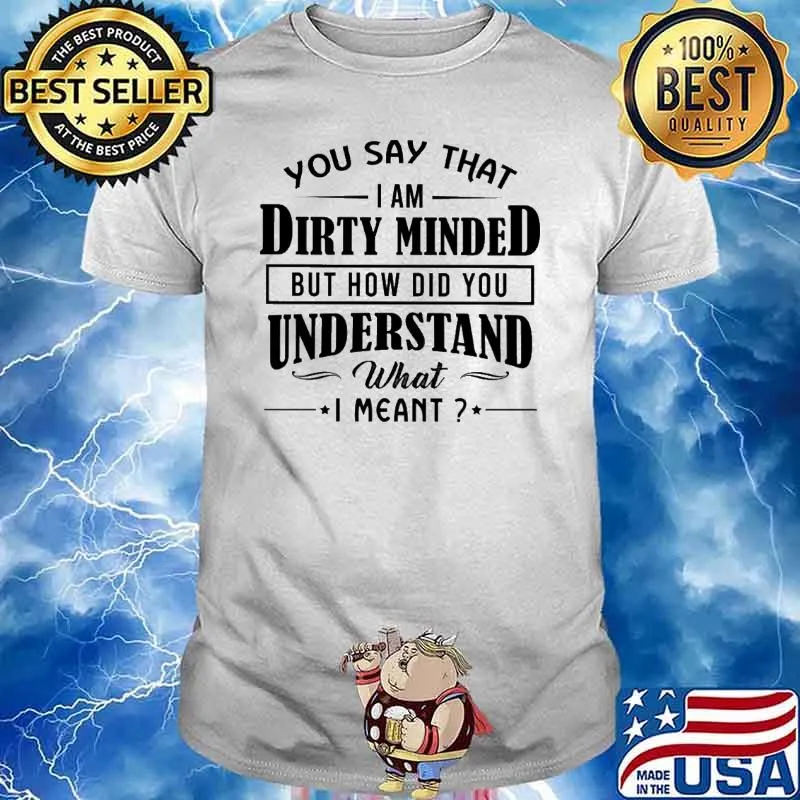 You Say THat I Am Dirty Minded But How Did You Understand What I meant shirt