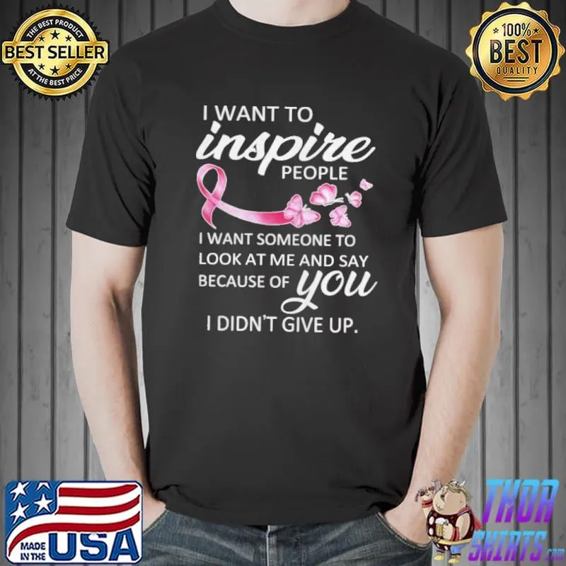 Breast Cancer Awareness I Want To Inspire People I Want Someone To Look At Me And Say Because Of You I Didn't Give Up Shirt Unisex
