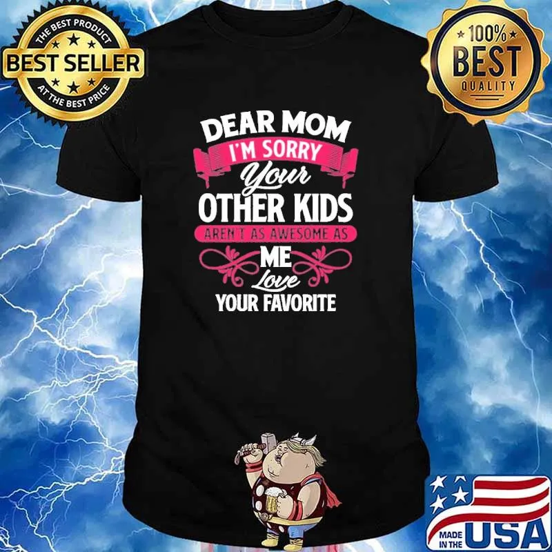 Dear Mom I'm Sorry Your Other Kids Aren't As Awsome As Me Love Your Favorite Shirt