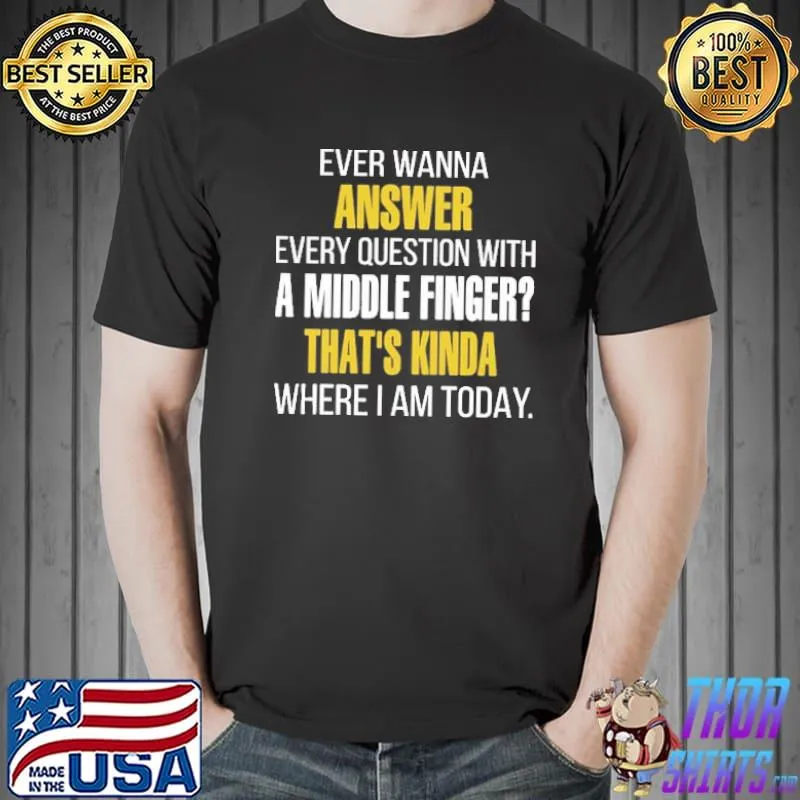 Ever Wanna Answer Every Question With A Middle Finger That's Kinda Where I Am Today Shirt Unisex