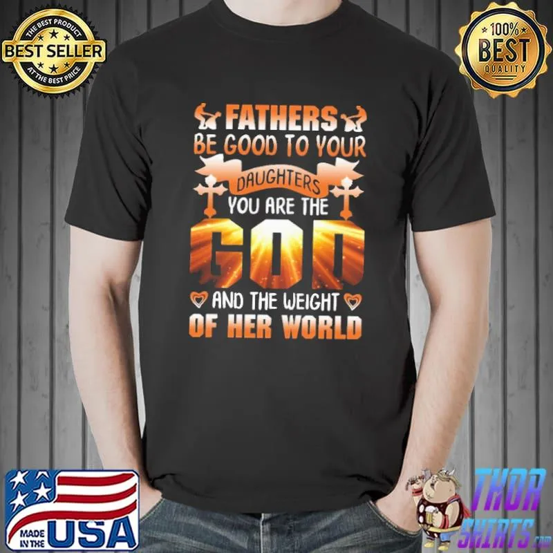 Fathers be Good To Your Daughters You Are The God And The Weight Of The World Shirt