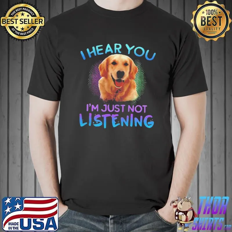 Golden Retriever I Hear You I’m Just Not Listening Shirt Unisex