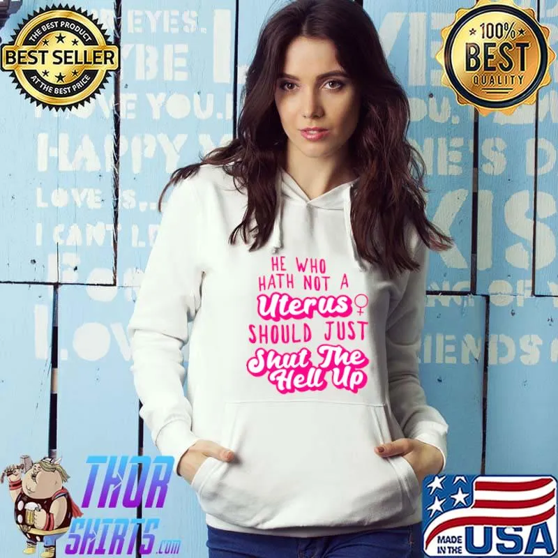 He Who Hath Not A Uterus should just shut the hell up T-Shirt