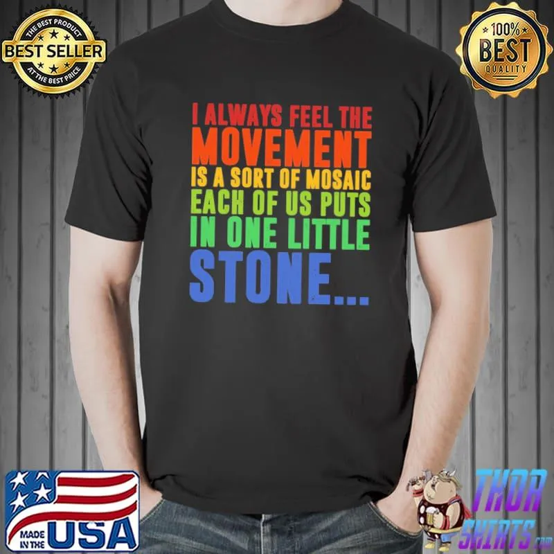 I always feel the movement is a sort of mosaic each of us puts in one little stone shirt