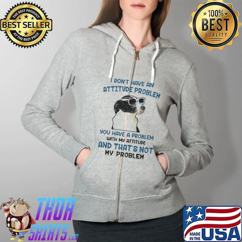 I dont have an attitude problem you have a problem with my attitude and thats not my problem dog s Full Zip Hooded