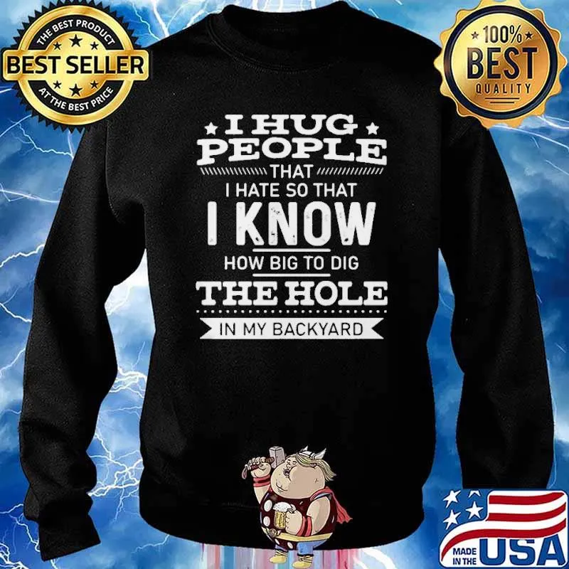 I Hug People That I Hate So That I Know How Big To Dig The Hole In My Backyard Shirt Sweater