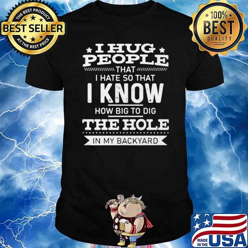 I Hug People That I Hate So That I Know How Big To Dig The Hole In My Backyard Shirt