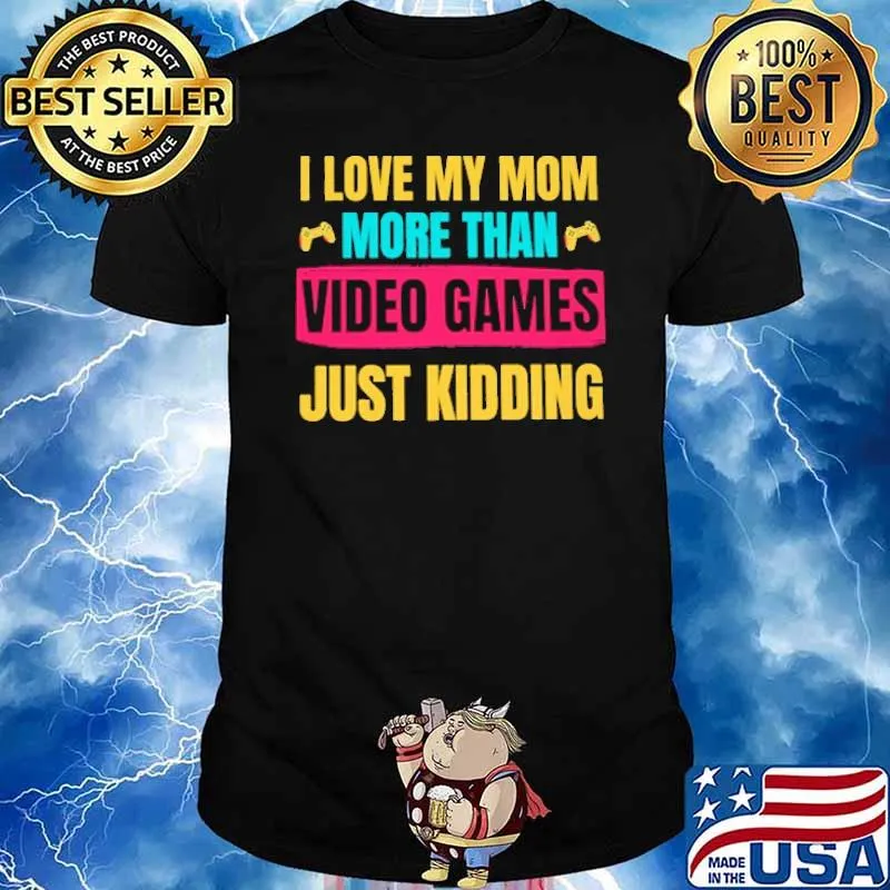 I Love My Mom More Than Video Games Just Kidding Shirt