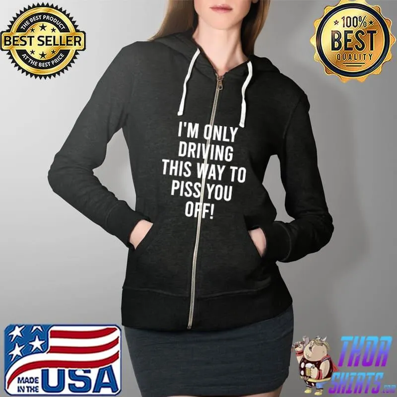 I'm Only Driving This Way to Piss You off , Funny Quote, Sarcasm, Humor T-Shirt Full Zip Hooded