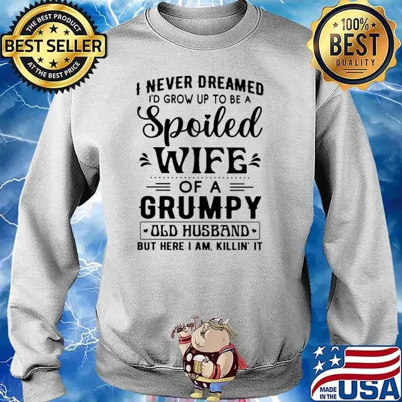 I Never Dreamed I'd Grow Up To Be A Spoiled Wife Of A Grumpy Old Husband But Here I Am Killin' It Shirt Sweater