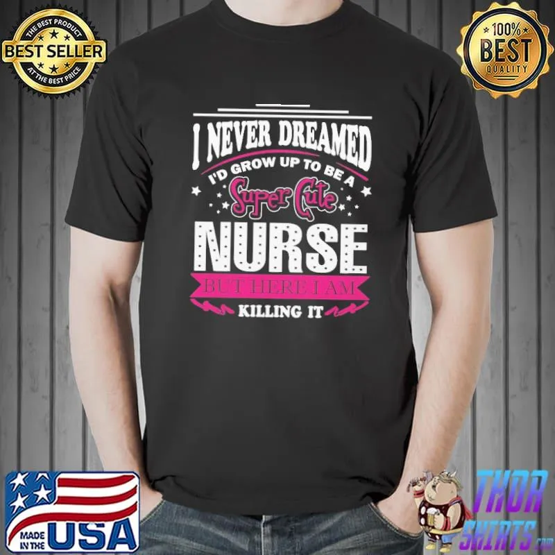 I Never Dreamed I'd Grow Up To Be A Super Cute Nurse But Here I Am Killing It Shirt
