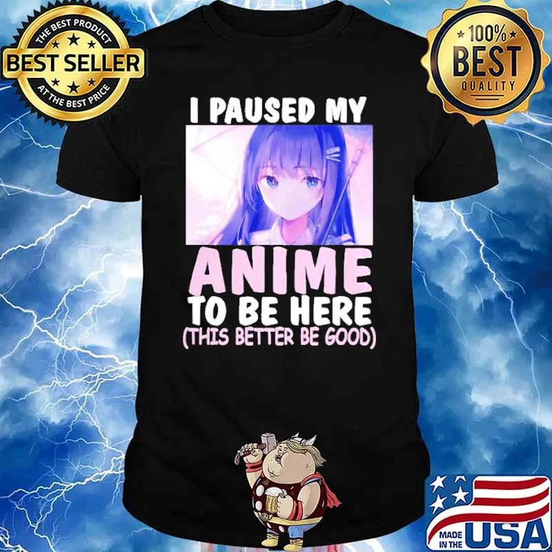 I paused my anime to be here this better be good shirt