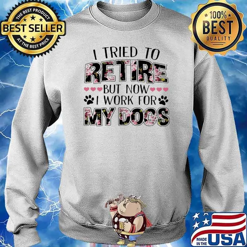 I Tried To Retire But Now I Work For My Dog Flower Shirt Sweater