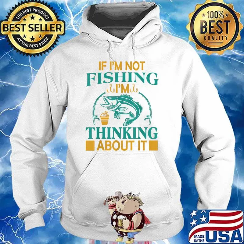 If I'm Not Fishing I'm Thinking About It - Funny Fishing T-Shirt Hoodie