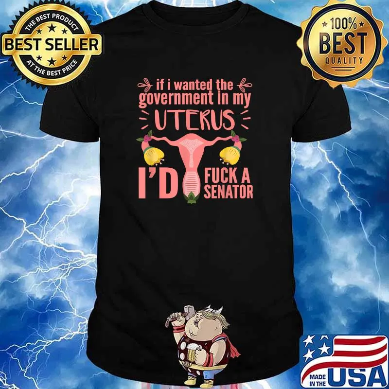 If I Wanted The Government In My Uterus I'd Fuck A Senator Feminist T-Shirt