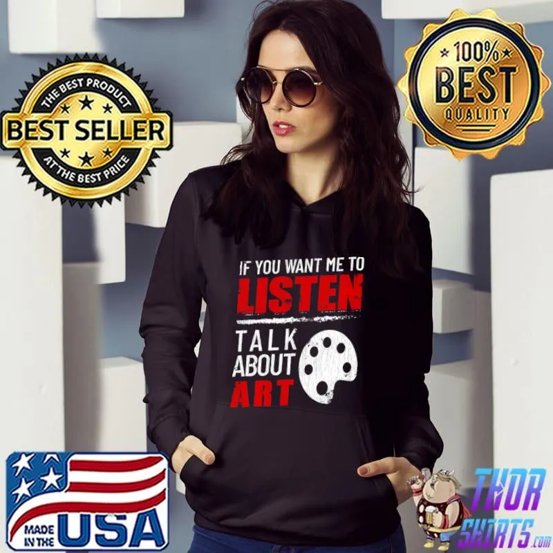 If You Want Me To Listen Talk About Art Funny T- Hoodie
