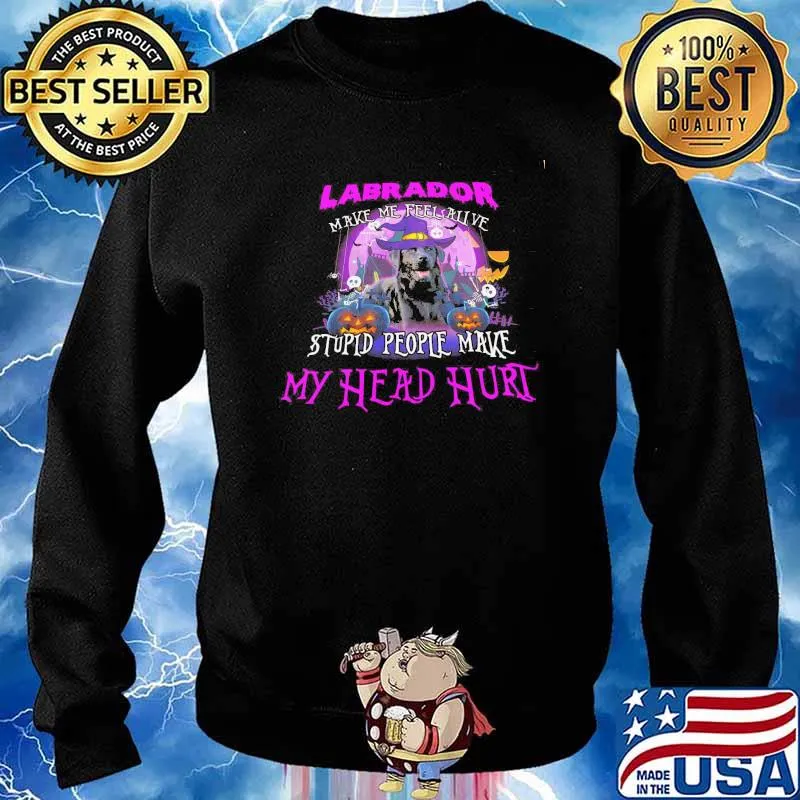 LAbrador Make Me Feel Alive Stupid People Make My Head Hurt Shirt Sweater