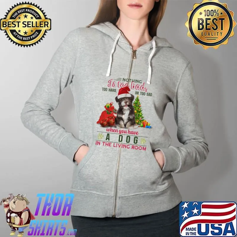 Nothing is too bad too hard or too sad when you have a dog in the living room dog christmas s Full Zip Hooded
