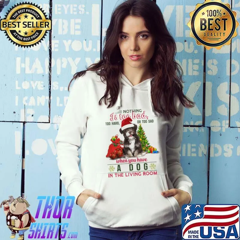 Nothing is too bad too hard or too sad when you have a dog in the living room dog christmas shirt