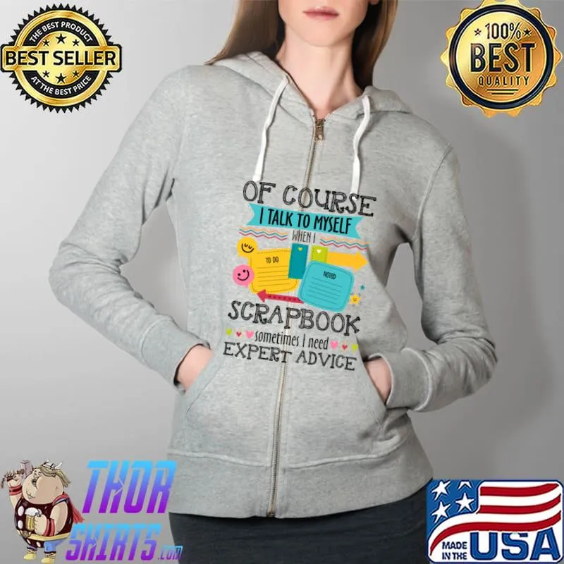 Of Course I Talk To My Self When I Scrapbook Sometime T-Shirt Full Zip Hooded