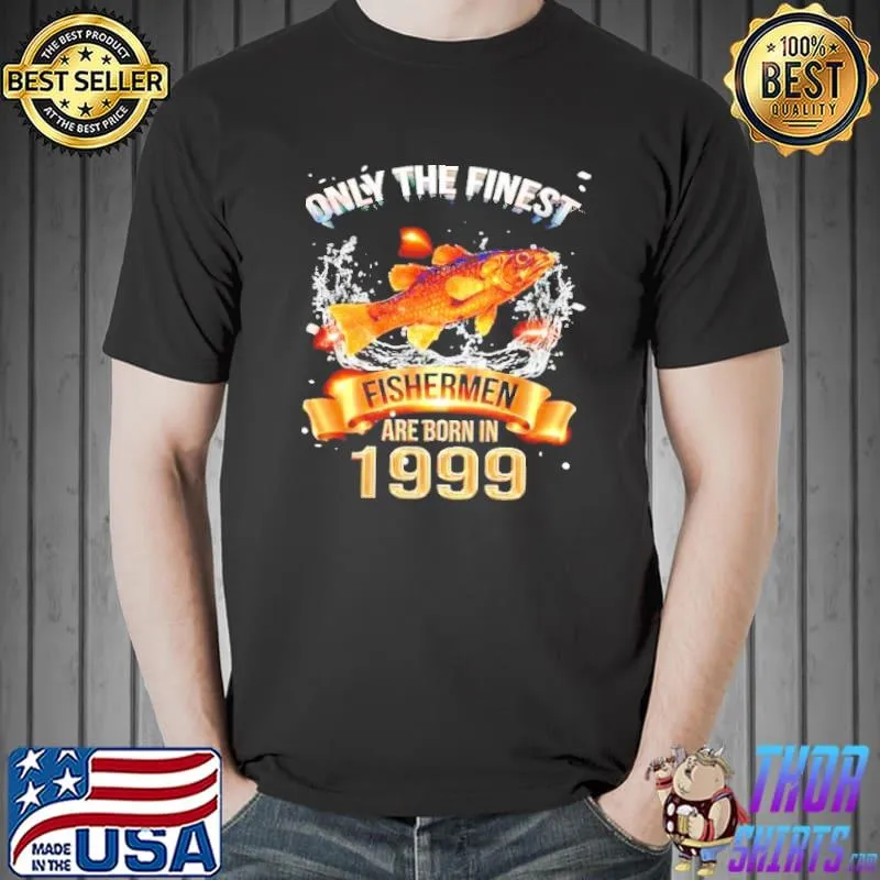 Only the finest Fishermen are born in 1999 shirt