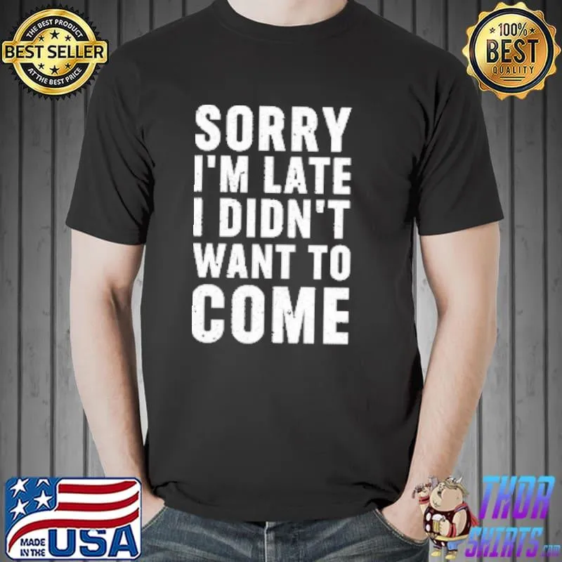 Sorry I'm late. I didn't want to come Shirt Unisex