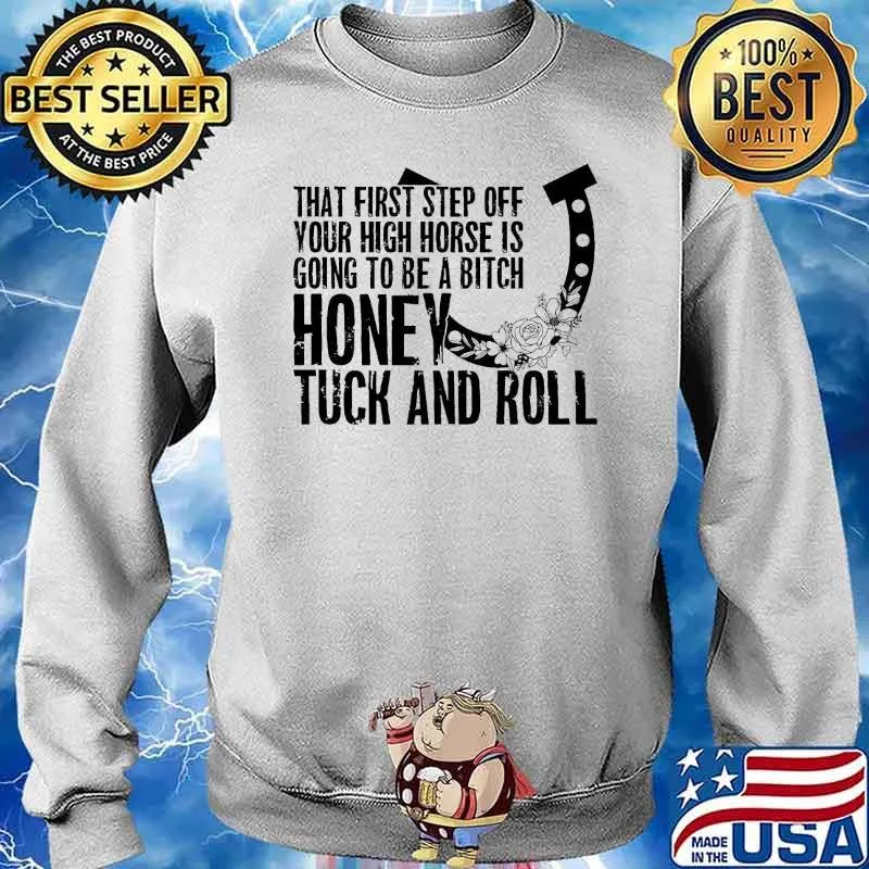 That first step off your high horse is going to be a bitch honey tuck and roll s Sweater
