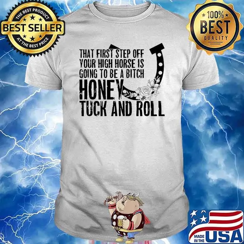 That first step off your high horse is going to be a bitch honey tuck and roll shirt