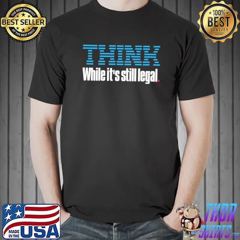 Think While It’s Still Legal shirt