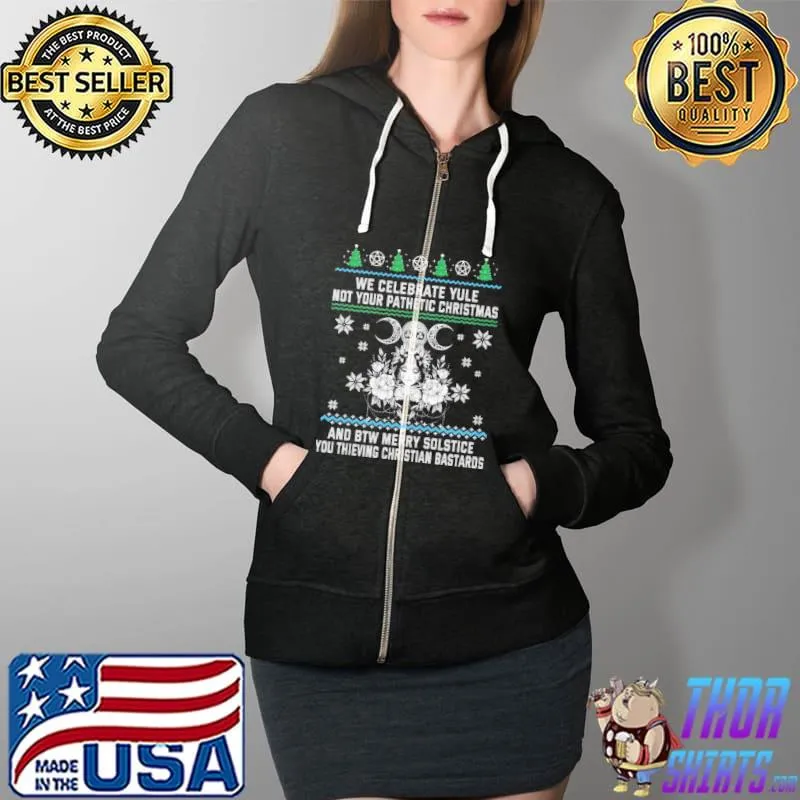 We Celebrate Yule Not Your Pathetic Christmas And BTW Merry Solstice You Thieving Christian Bastards Ugly Shirt Full Zip Hooded
