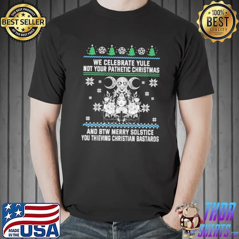 We Celebrate Yule Not Your Pathetic Christmas And BTW Merry Solstice You Thieving Christian Bastards Ugly Shirt Unisex