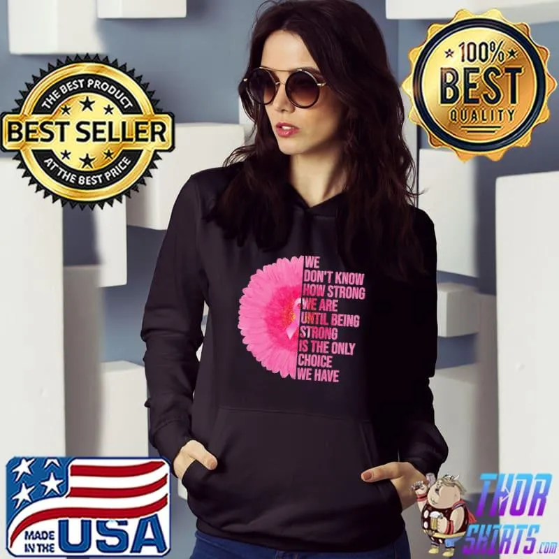 We Don't Know How Strong We Are Until Being Strong Is The Only Choice We Have Breast Cancer Awareness Shirt