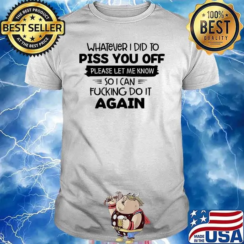 Whatever I Did To Piss You Off Please Let Me Know Again Shirt