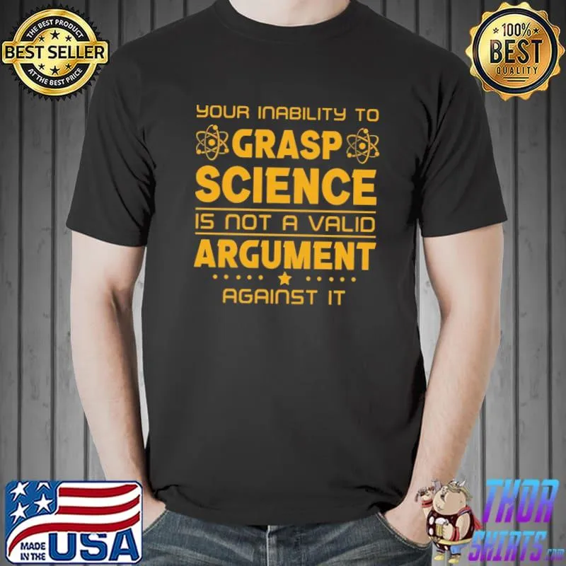 Your Inability To Grasp Science Is Not A Valid Argument Against It Shirt Unisex