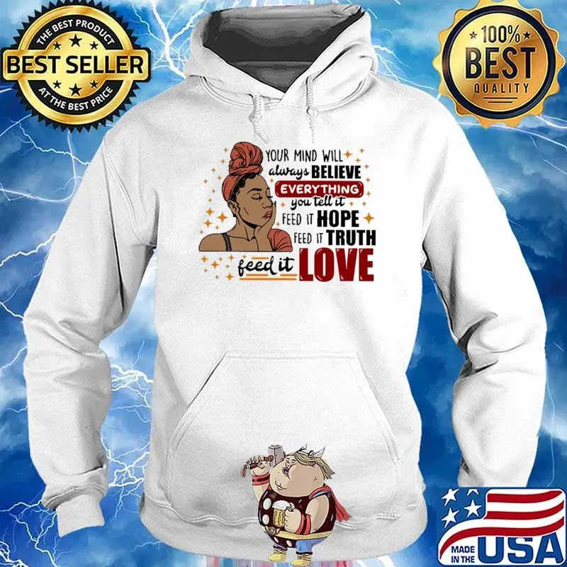 Your Mind Will Always Believe Everything You Tell It Feed It Hope Feed It Truth Feed It Love Shirt Hoodie