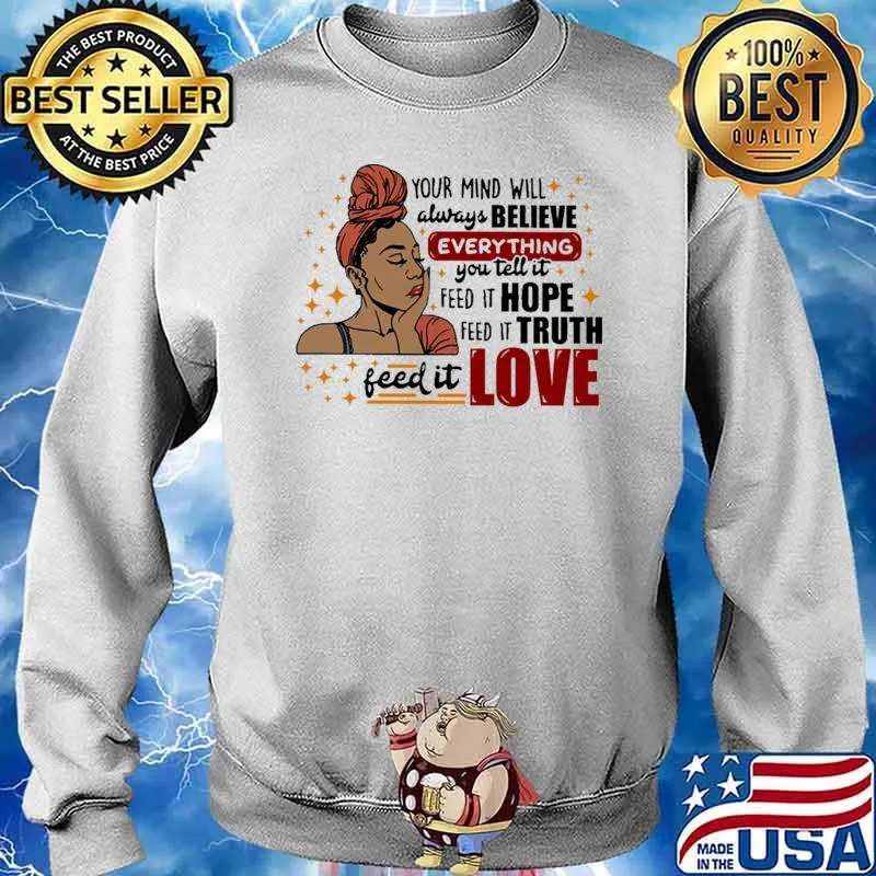 Your Mind Will Always Believe Everything You Tell It Feed It Hope Feed It Truth Feed It Love Shirt Sweater