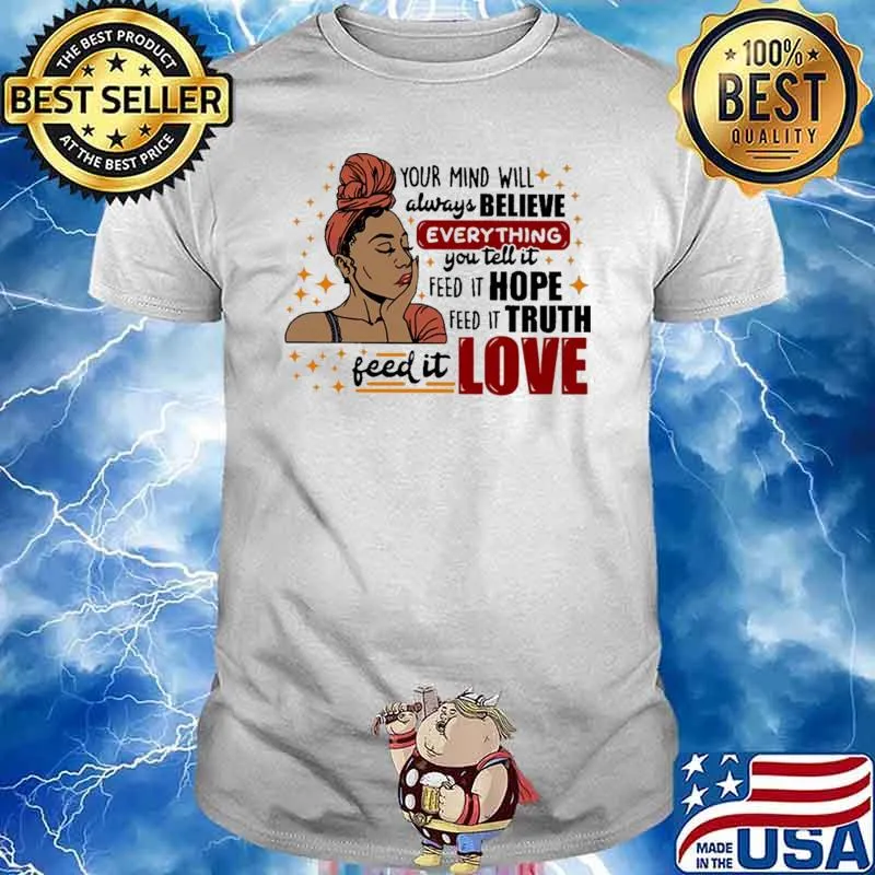 Your Mind Will Always Believe Everything You Tell It Feed It Hope Feed It Truth Feed It Love Shirt