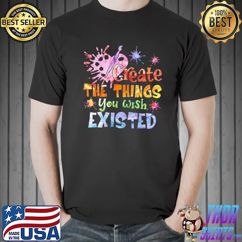 Awesome Create The Things You Wish Existed Color Shirt Unisex
