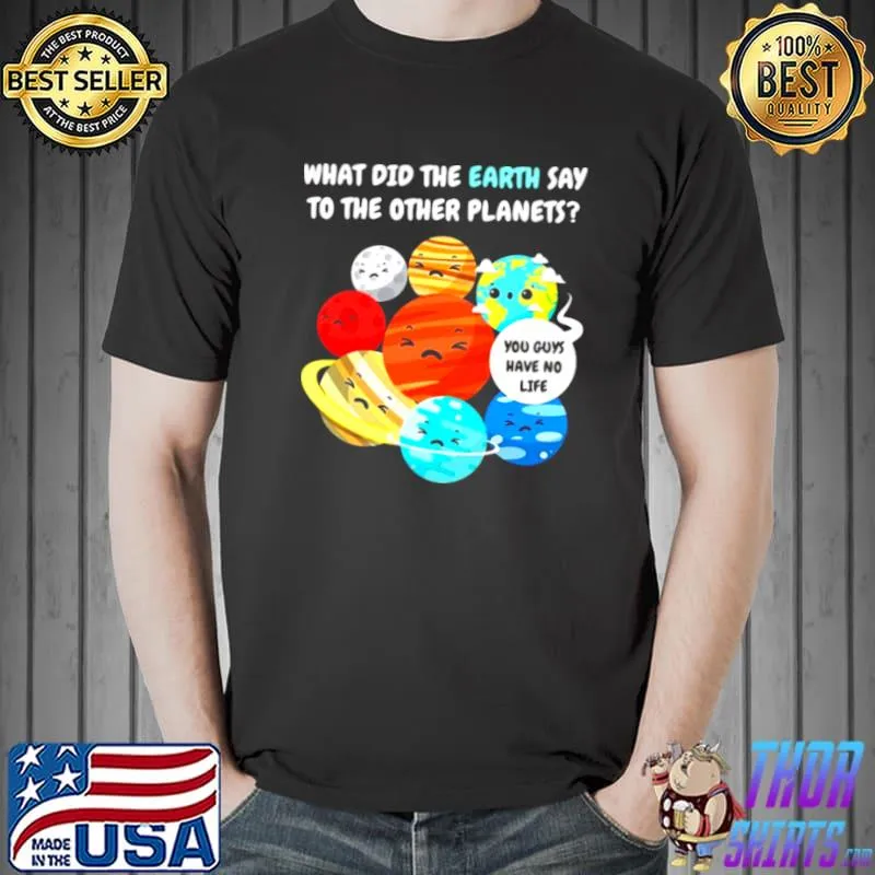 Awesome Earth solar system planets what did the earth say to the other planets shirt