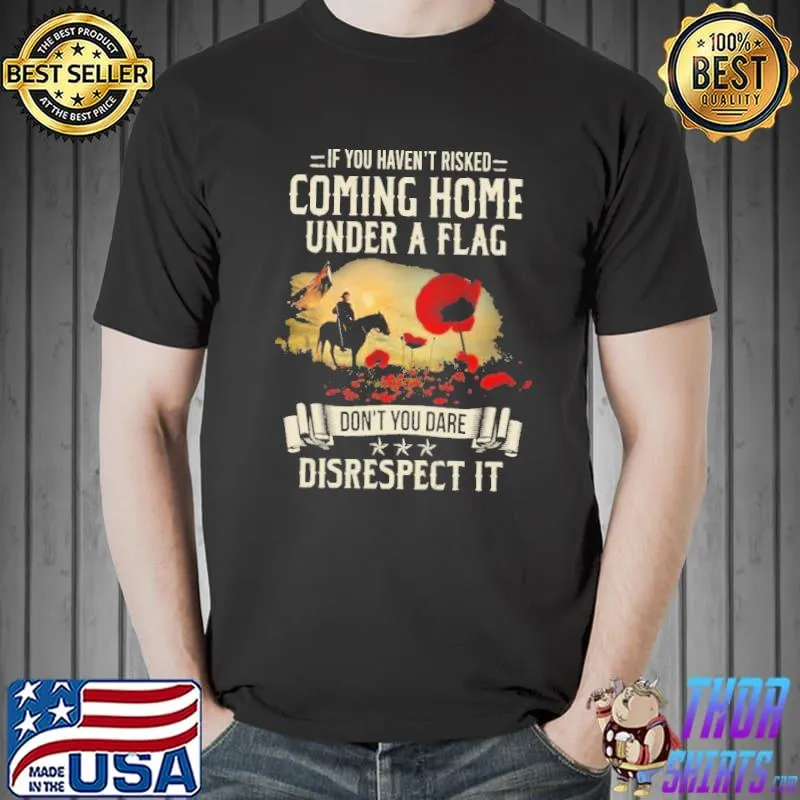 Awesome If You Haven't Risked Coming Home Under A Flag Don't You Dare Disrespect It Shirt Unisex