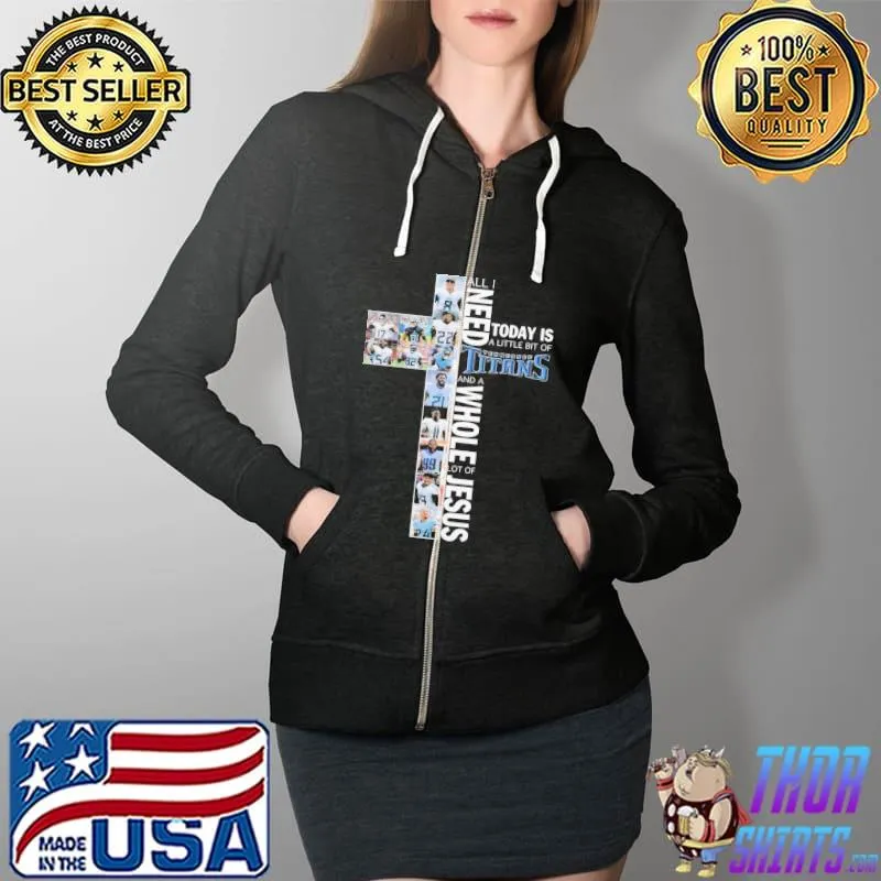 Awesome Official All I Need Today Is A lIttle Bit Of Titans And A Whole Lot Of Jesus Shirt Full Zip Hooded