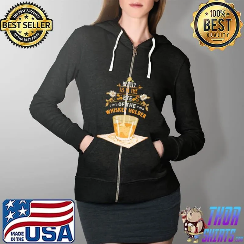 Beauty Is In The Eye Of The Whiskey Holder Shirt Full Zip Hooded