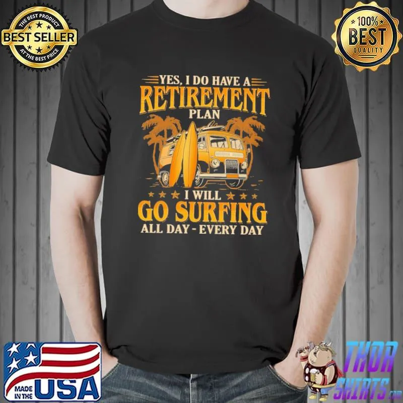 Best yes I Do Have A Retirement Plan I Will Go Surfing All Day Every Day Shirt Unisex