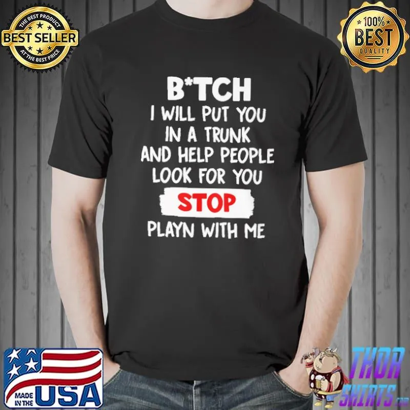 Funny Bitch I Will Put You In A Trunk And Help People Look For You Stop Playn With Me Shirt Unisex