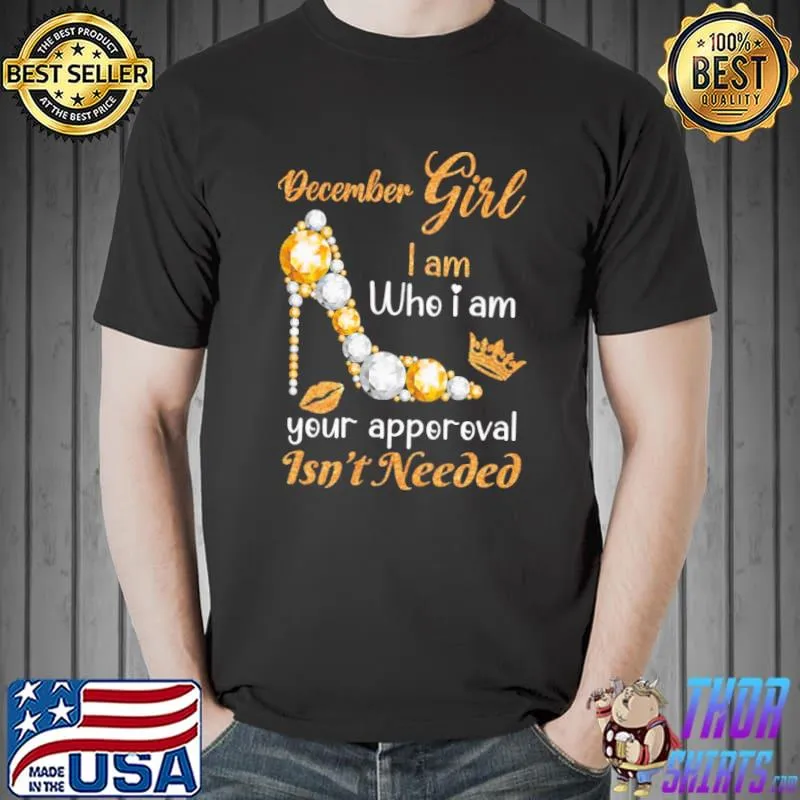 Funny December Girl I Am Who I Am You Apporoval Isn't Needed Shirt Unisex