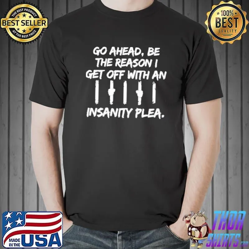 GO AHEAD BE THE REASON I GET OFF WITH AN INSANITY PLEA SHIRT Unisex