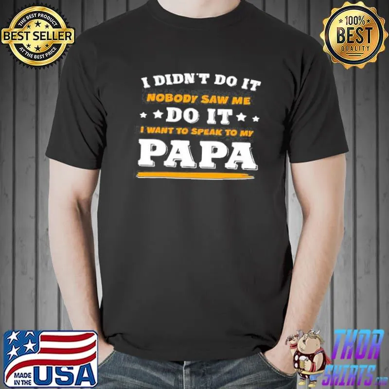 I DIDN’T DO IT NOBODY SAW ME DO IT I WANT TO SPEAK TO MY PAPA SHIRT1 Unisex
