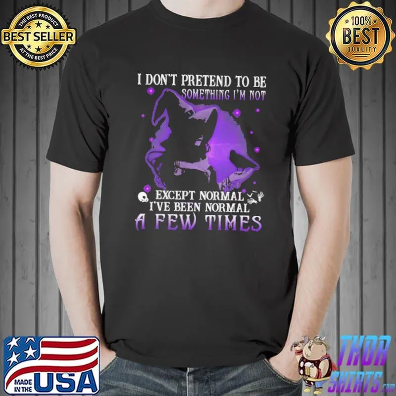 I Dont Pretend to Be Something I'm Not Except Normal I've Normal A Few Times Shirt Unisex