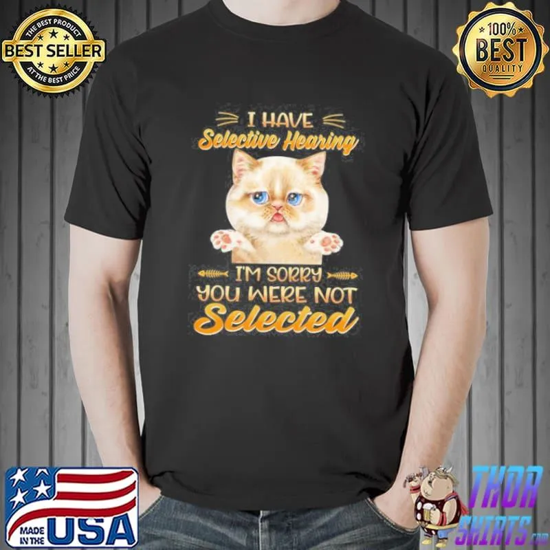 I HAVE SELECTIVE HEARING IM SORRY YOU WERE NOT SELECTED SHIRT Unisex